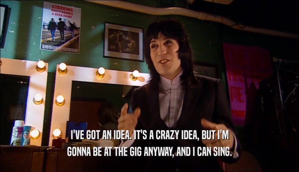 I'VE GOT AN IDEA. IT'S A CRAZY IDEA, BUT I'M GONNA BE AT THE GIG ANYWAY, AND I CAN SING. 