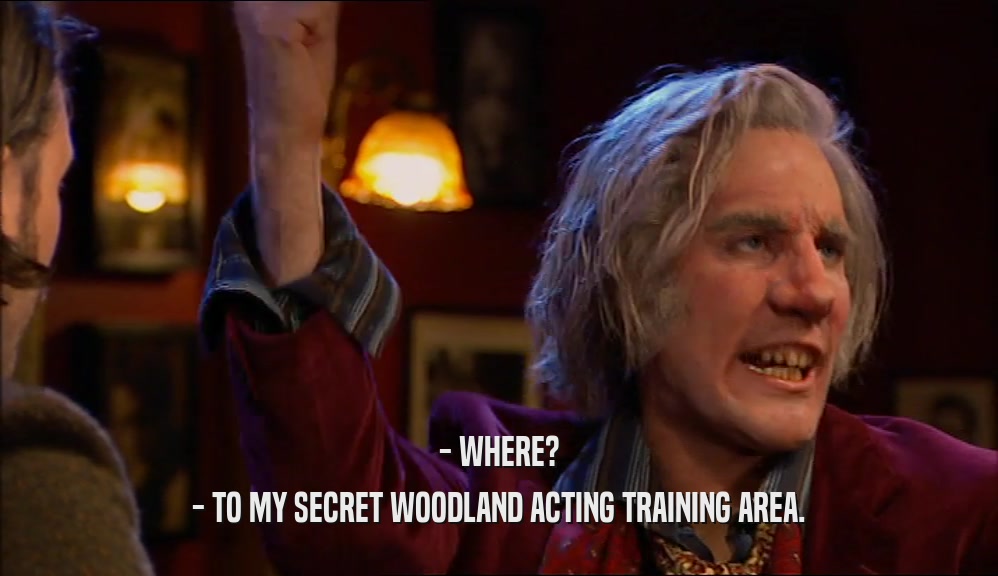 - WHERE? - TO MY SECRET WOODLAND ACTING TRAINING AREA. 
