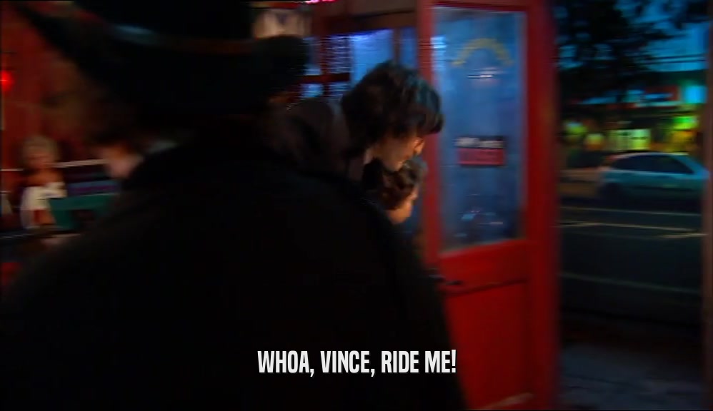 WHOA, VINCE, RIDE ME!  