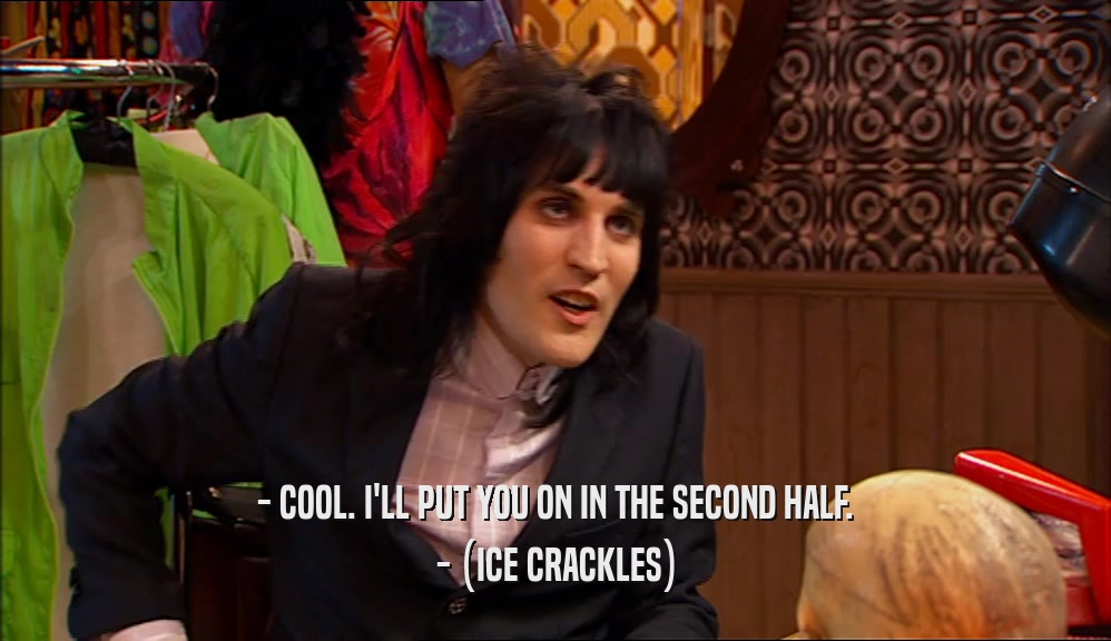 - COOL. I'LL PUT YOU ON IN THE SECOND HALF. - (ICE CRACKLES) 