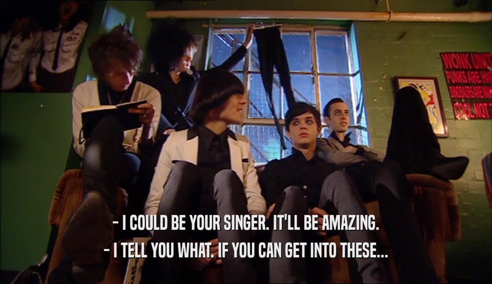- I COULD BE YOUR SINGER. IT'LL BE AMAZING. - I TELL YOU WHAT. IF YOU CAN GET INTO THESE... 