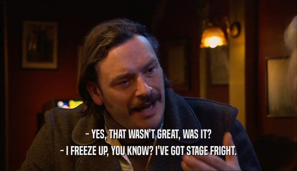 - YES, THAT WASN'T GREAT, WAS IT? - I FREEZE UP, YOU KNOW? I'VE GOT STAGE FRIGHT. 