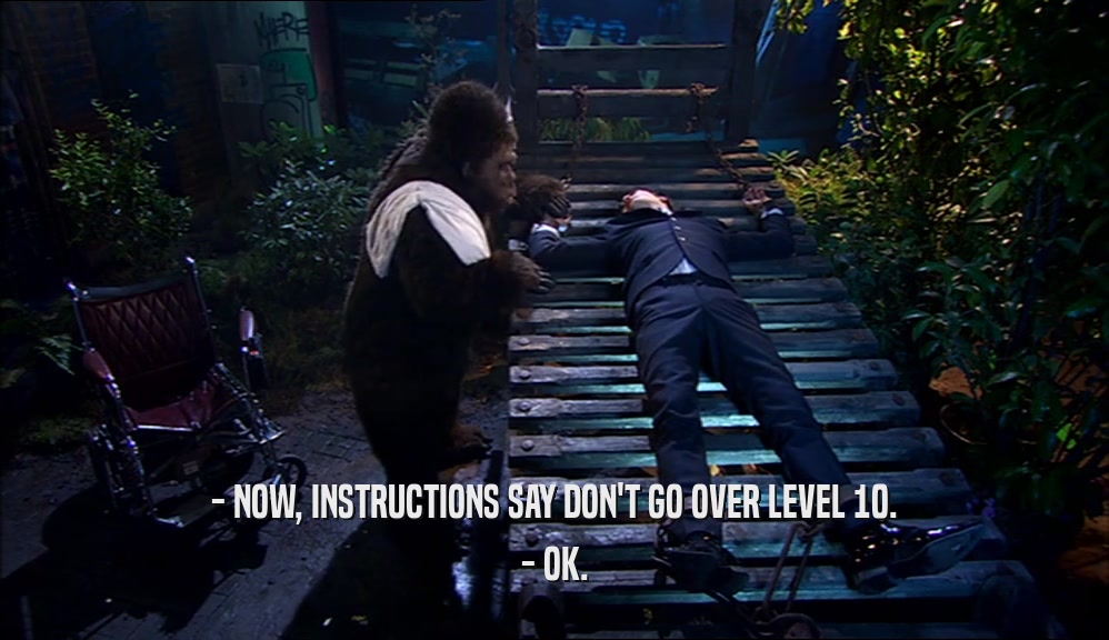 - NOW, INSTRUCTIONS SAY DON'T GO OVER LEVEL 10. - OK. 