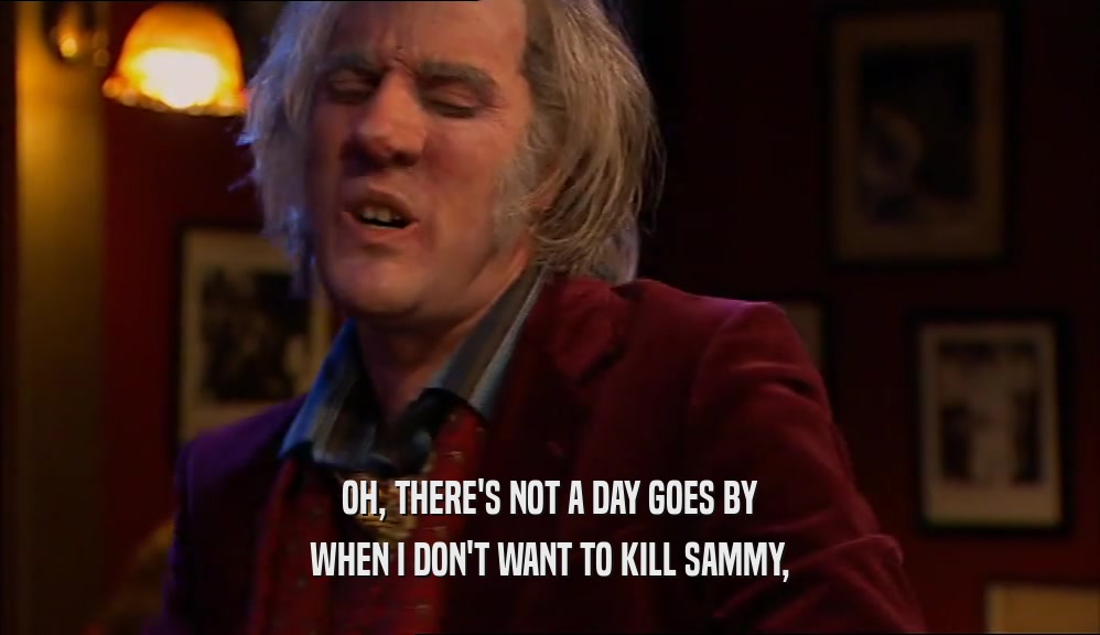 OH, THERE'S NOT A DAY GOES BY
 WHEN I DON'T WANT TO KILL SAMMY,
 