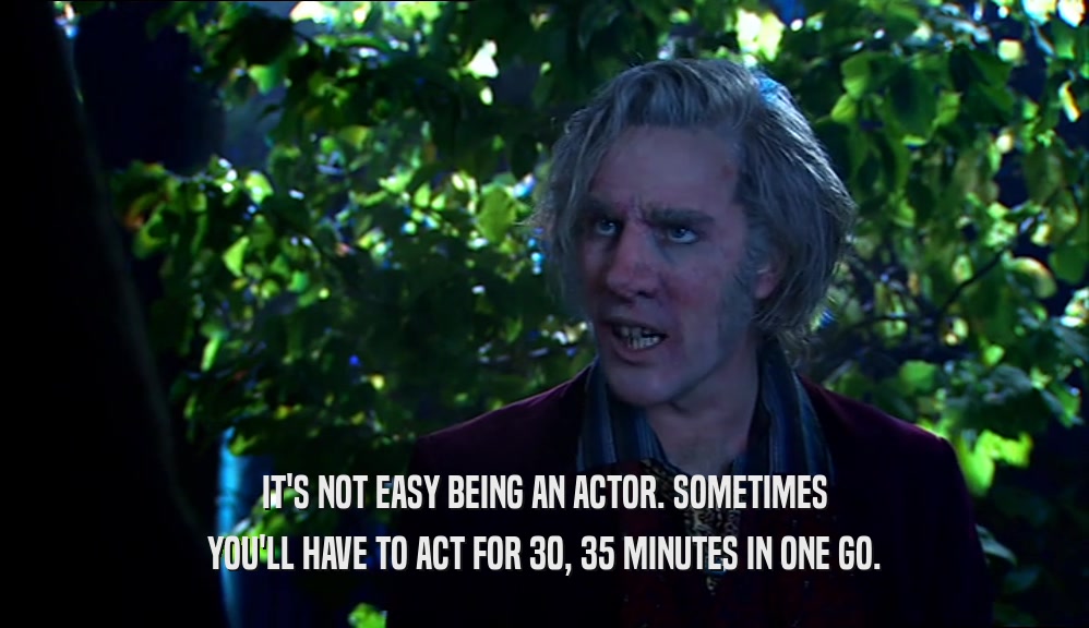 IT'S NOT EASY BEING AN ACTOR. SOMETIMES YOU'LL HAVE TO ACT FOR 30, 35 MINUTES IN ONE GO. 