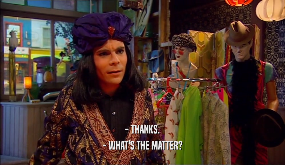 - THANKS. - WHAT'S THE MATTER? 