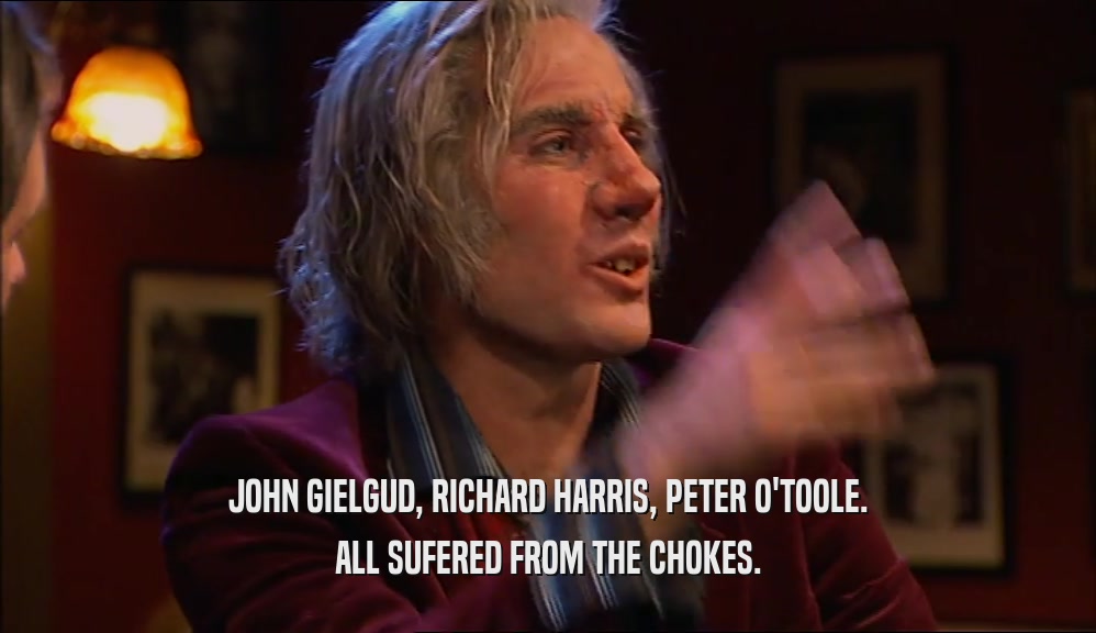 JOHN GIELGUD, RICHARD HARRIS, PETER O'TOOLE. ALL SUFERED FROM THE CHOKES. 