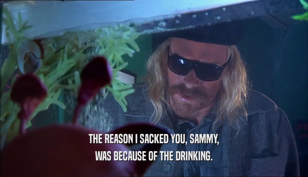 THE REASON I SACKED YOU, SAMMY, WAS BECAUSE OF THE DRINKING. 