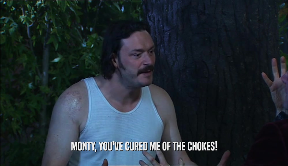 MONTY, YOU'VE CURED ME OF THE CHOKES!  