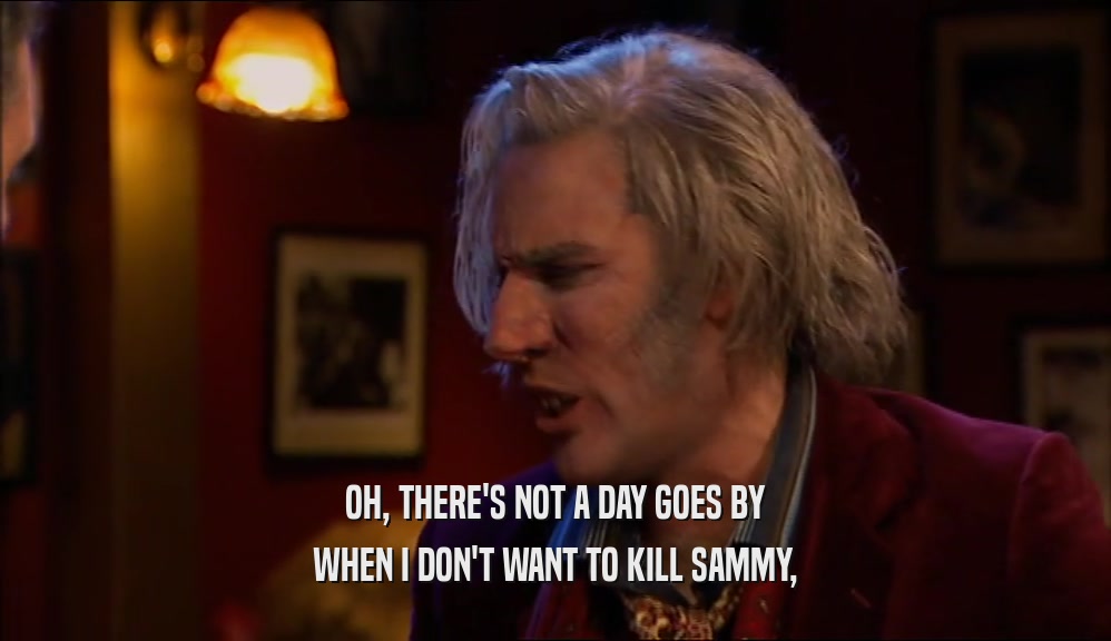 OH, THERE'S NOT A DAY GOES BY WHEN I DON'T WANT TO KILL SAMMY, 