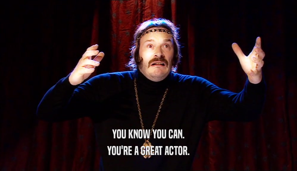 YOU KNOW YOU CAN. YOU'RE A GREAT ACTOR. 