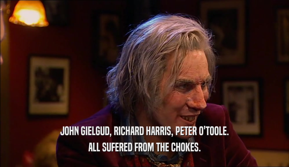 JOHN GIELGUD, RICHARD HARRIS, PETER O'TOOLE. ALL SUFERED FROM THE CHOKES. 