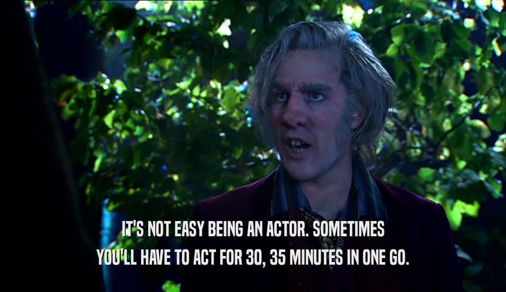 IT'S NOT EASY BEING AN ACTOR. SOMETIMES YOU'LL HAVE TO ACT FOR 30, 35 MINUTES IN ONE GO. 