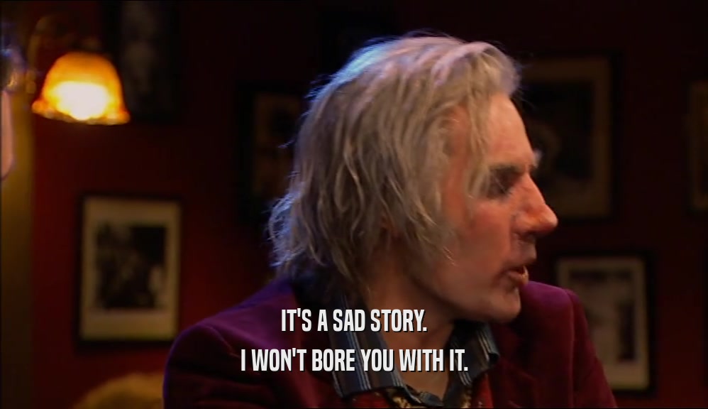 IT'S A SAD STORY. I WON'T BORE YOU WITH IT. 