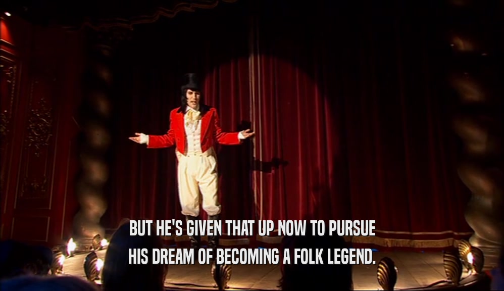BUT HE'S GIVEN THAT UP NOW TO PURSUE HIS DREAM OF BECOMING A FOLK LEGEND. 