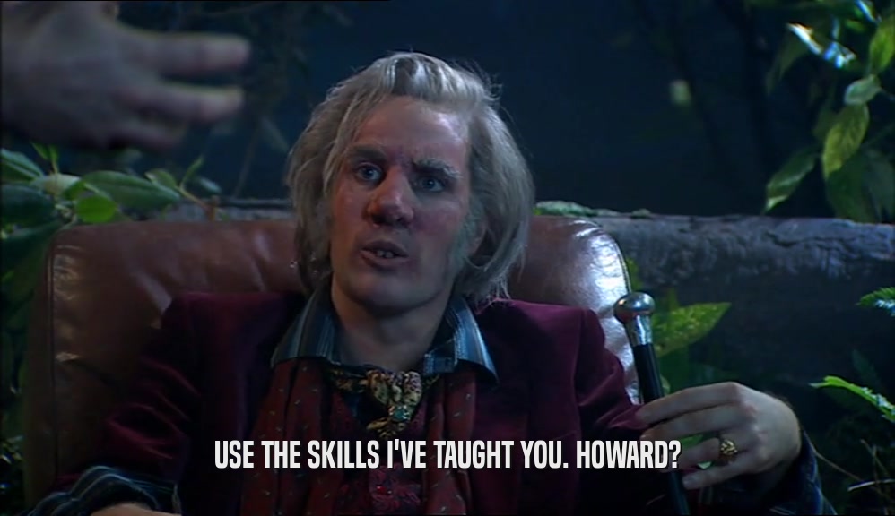 USE THE SKILLS I'VE TAUGHT YOU. HOWARD?  