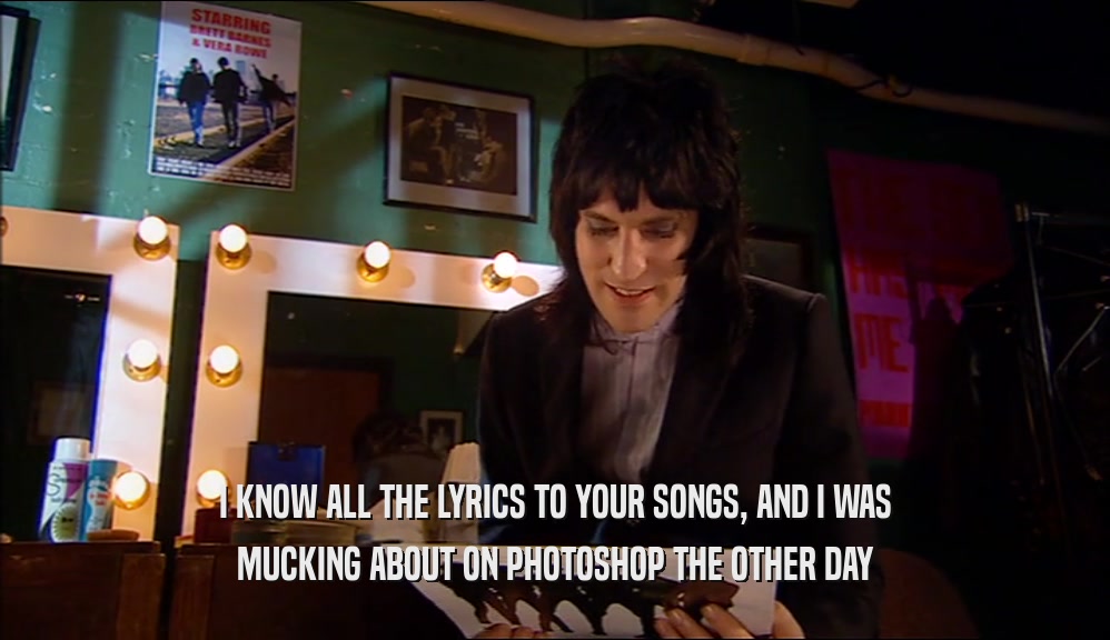 I KNOW ALL THE LYRICS TO YOUR SONGS, AND I WAS MUCKING ABOUT ON PHOTOSHOP THE OTHER DAY 