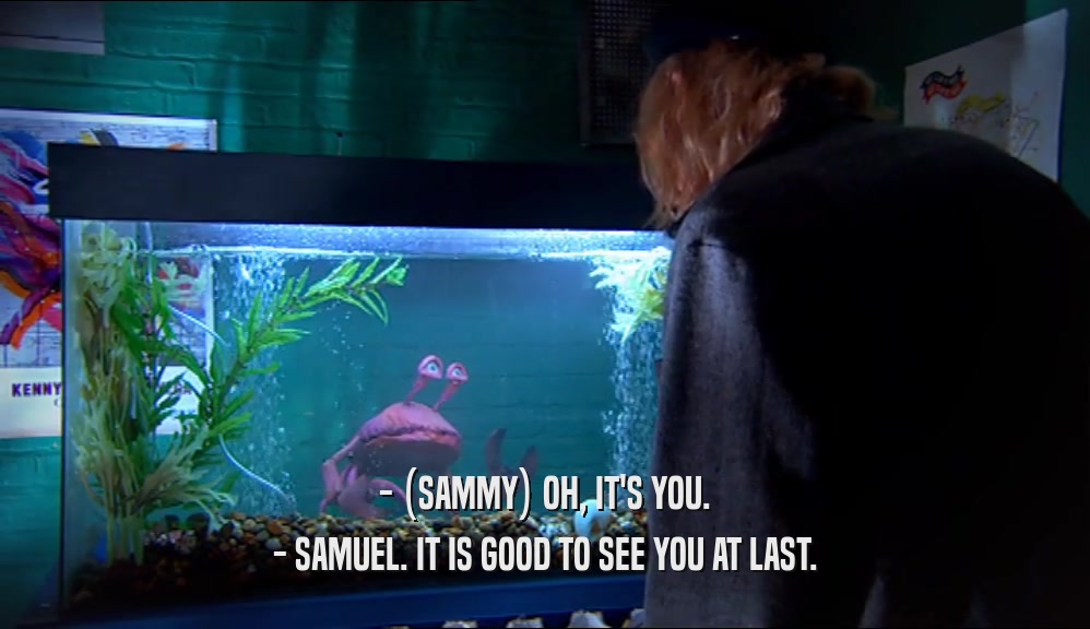 - (SAMMY) OH, IT'S YOU. - SAMUEL. IT IS GOOD TO SEE YOU AT LAST. 