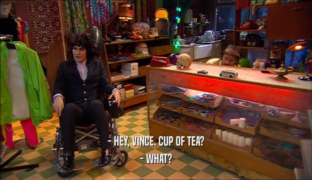 - HEY, VINCE. CUP OF TEA? - WHAT? 