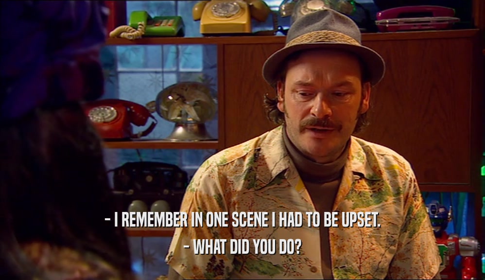 - I REMEMBER IN ONE SCENE I HAD TO BE UPSET. - WHAT DID YOU DO? 