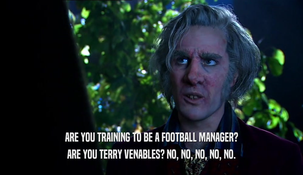 ARE YOU TRAINING TO BE A FOOTBALL MANAGER? ARE YOU TERRY VENABLES? NO, NO, NO, NO, NO. 
