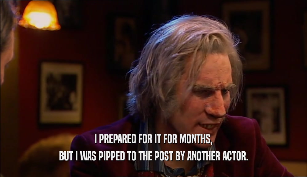 I PREPARED FOR IT FOR MONTHS, BUT I WAS PIPPED TO THE POST BY ANOTHER ACTOR. 