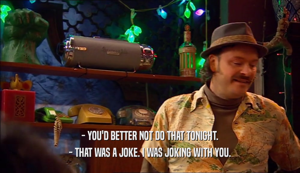 - YOU'D BETTER NOT DO THAT TONIGHT. - THAT WAS A JOKE. I WAS JOKING WITH YOU. 