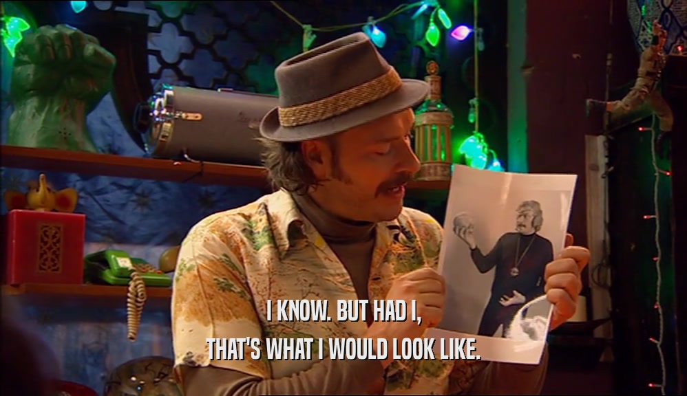 I KNOW. BUT HAD I, THAT'S WHAT I WOULD LOOK LIKE. 