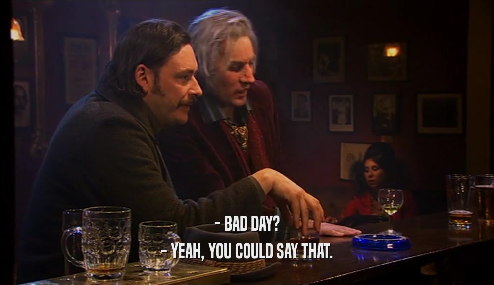- BAD DAY? - YEAH, YOU COULD SAY THAT. 