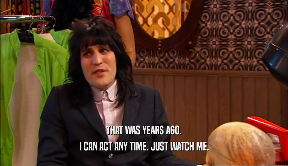 THAT WAS YEARS AGO. I CAN ACT ANY TIME. JUST WATCH ME. 