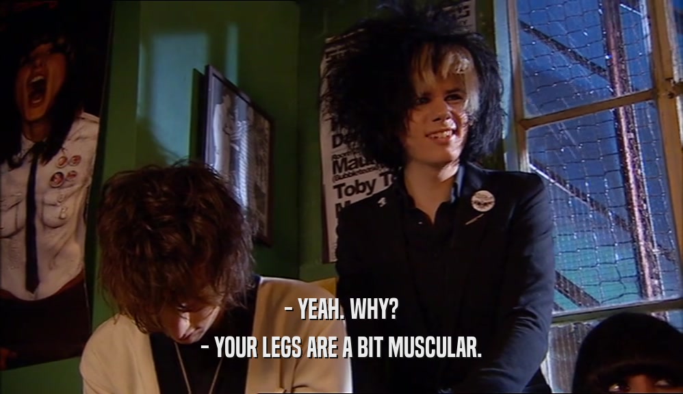 - YEAH. WHY? - YOUR LEGS ARE A BIT MUSCULAR. 