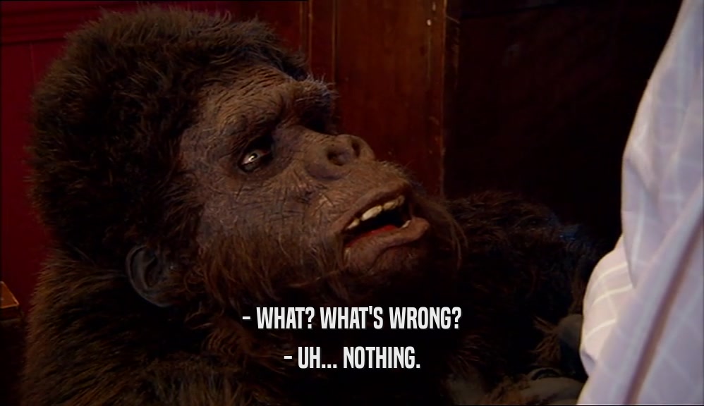 - WHAT? WHAT'S WRONG? - UH... NOTHING. 