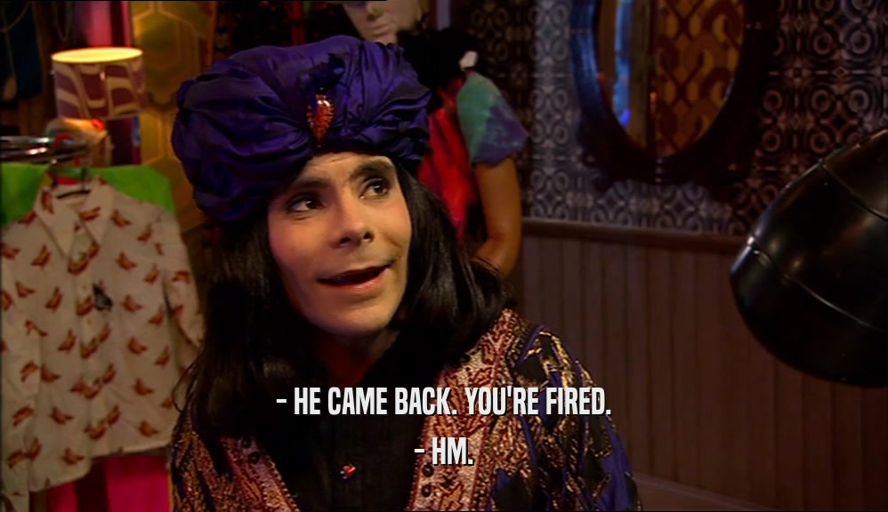 - HE CAME BACK. YOU'RE FIRED. - HM. 