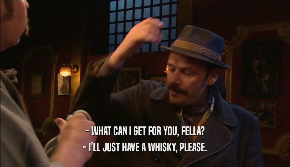 - WHAT CAN I GET FOR YOU, FELLA? - I'LL JUST HAVE A WHISKY, PLEASE. 