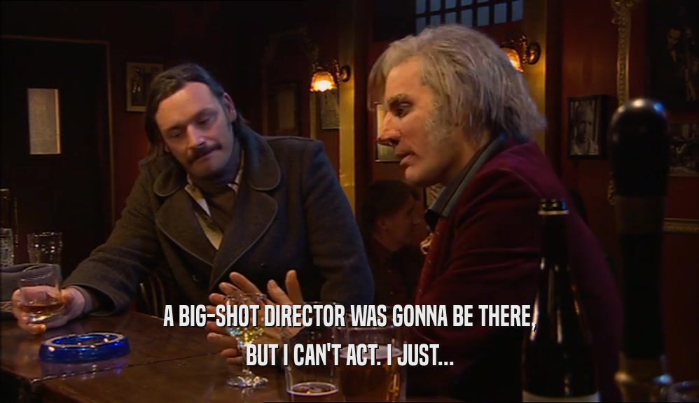 A BIG-SHOT DIRECTOR WAS GONNA BE THERE, BUT I CAN'T ACT. I JUST... 