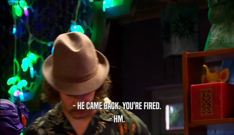 - HE CAME BACK. YOU'RE FIRED. - HM. 
