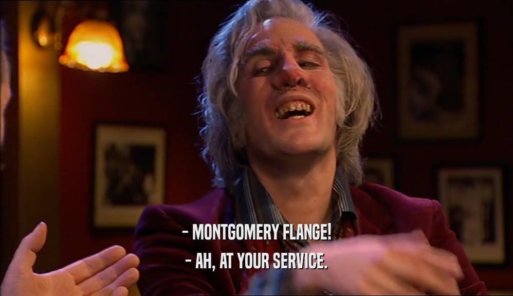 - MONTGOMERY FLANGE! - AH, AT YOUR SERVICE. 