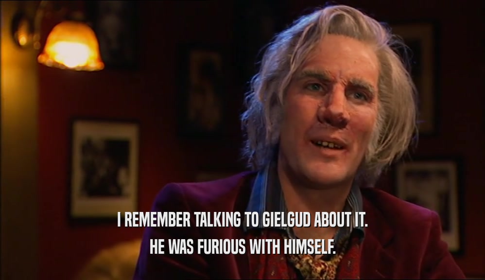 I REMEMBER TALKING TO GIELGUD ABOUT IT. HE WAS FURIOUS WITH HIMSELF. 