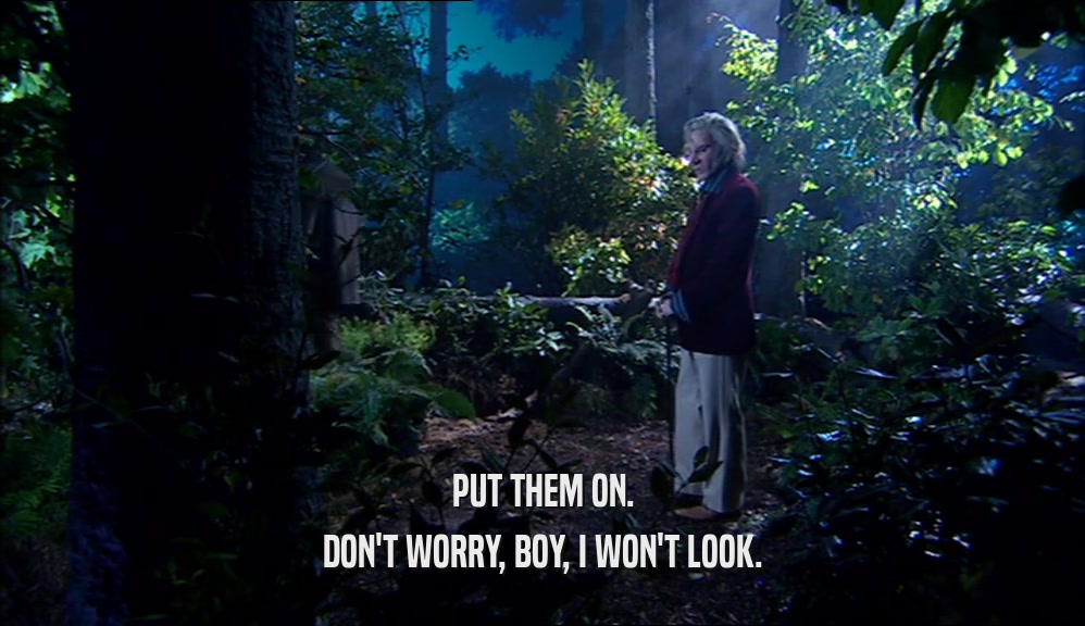 PUT THEM ON. DON'T WORRY, BOY, I WON'T LOOK. 