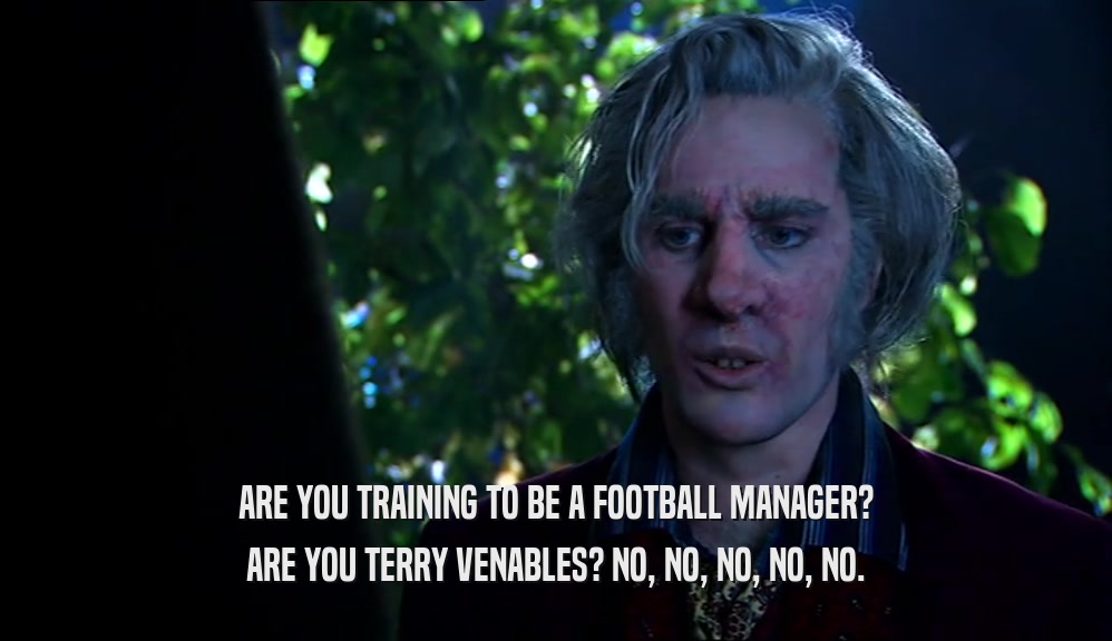 ARE YOU TRAINING TO BE A FOOTBALL MANAGER? ARE YOU TERRY VENABLES? NO, NO, NO, NO, NO. 