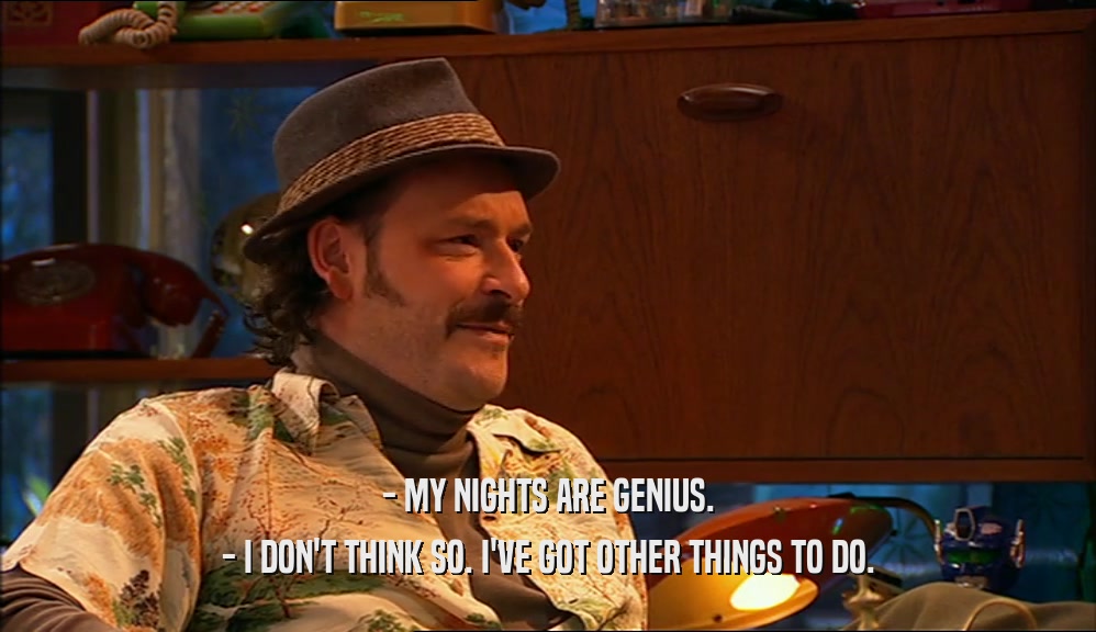 - MY NIGHTS ARE GENIUS.
 - I DON'T THINK SO. I'VE GOT OTHER THINGS TO DO.
 