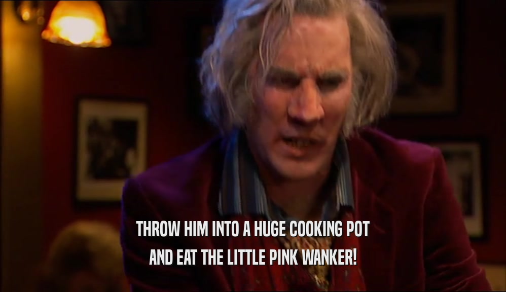 THROW HIM INTO A HUGE COOKING POT AND EAT THE LITTLE PINK WANKER! 