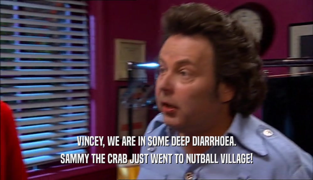 VINCEY, WE ARE IN SOME DEEP DIARRHOEA. SAMMY THE CRAB JUST WENT TO NUTBALL VILLAGE! 