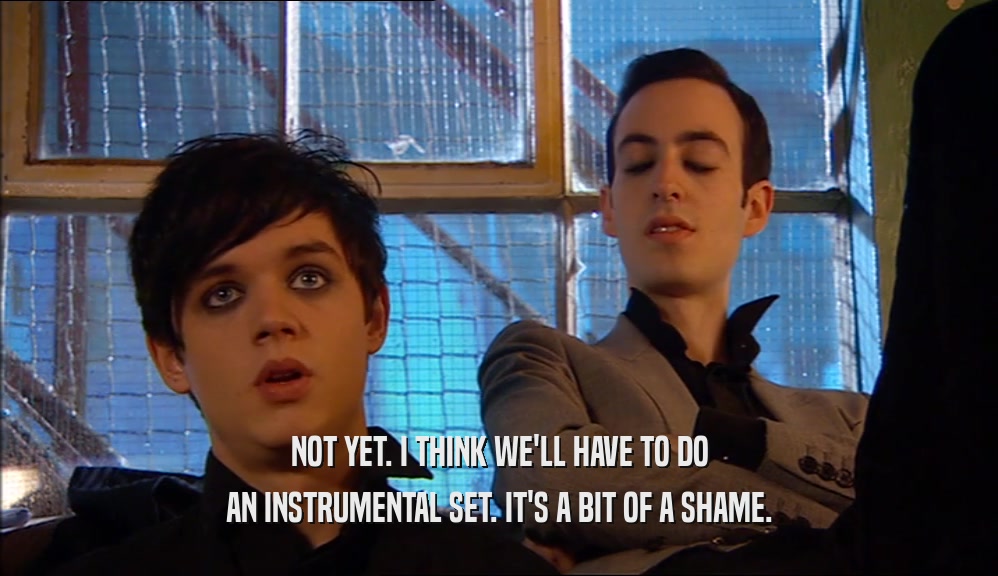 NOT YET. I THINK WE'LL HAVE TO DO AN INSTRUMENTAL SET. IT'S A BIT OF A SHAME. 