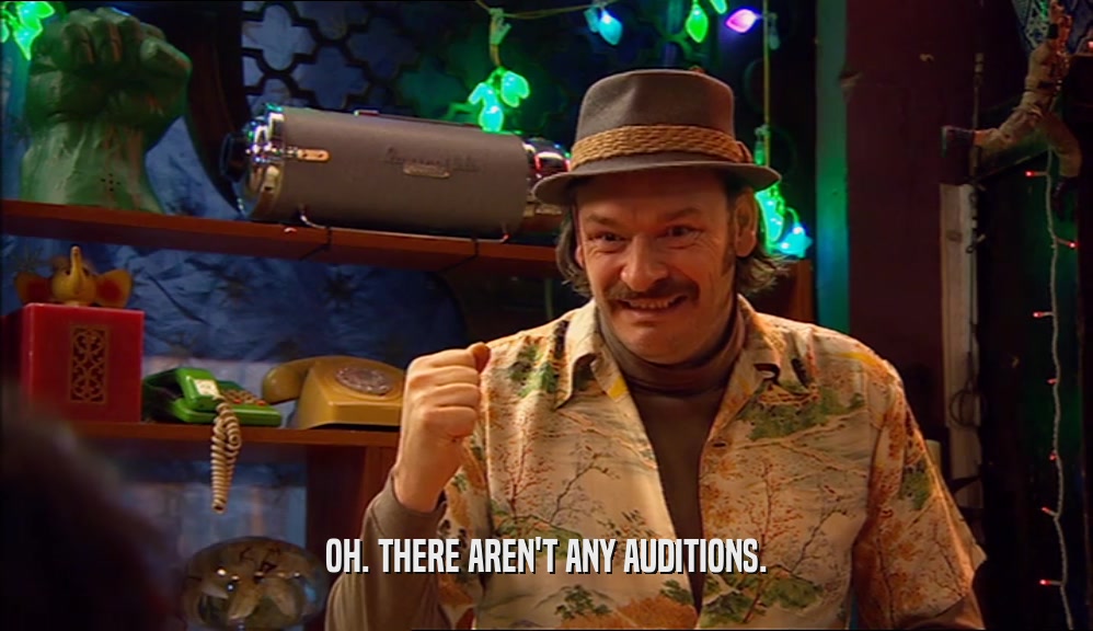 OH. THERE AREN'T ANY AUDITIONS.
  