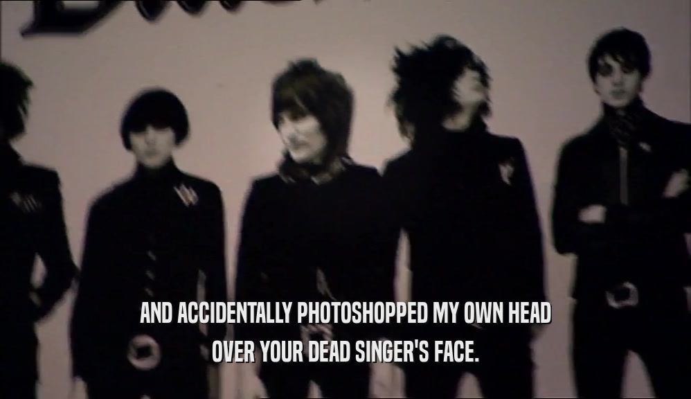 AND ACCIDENTALLY PHOTOSHOPPED MY OWN HEAD OVER YOUR DEAD SINGER'S FACE. 
