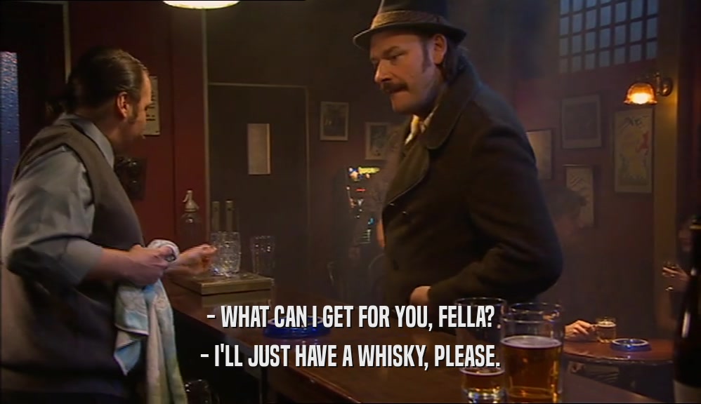- WHAT CAN I GET FOR YOU, FELLA? - I'LL JUST HAVE A WHISKY, PLEASE. 