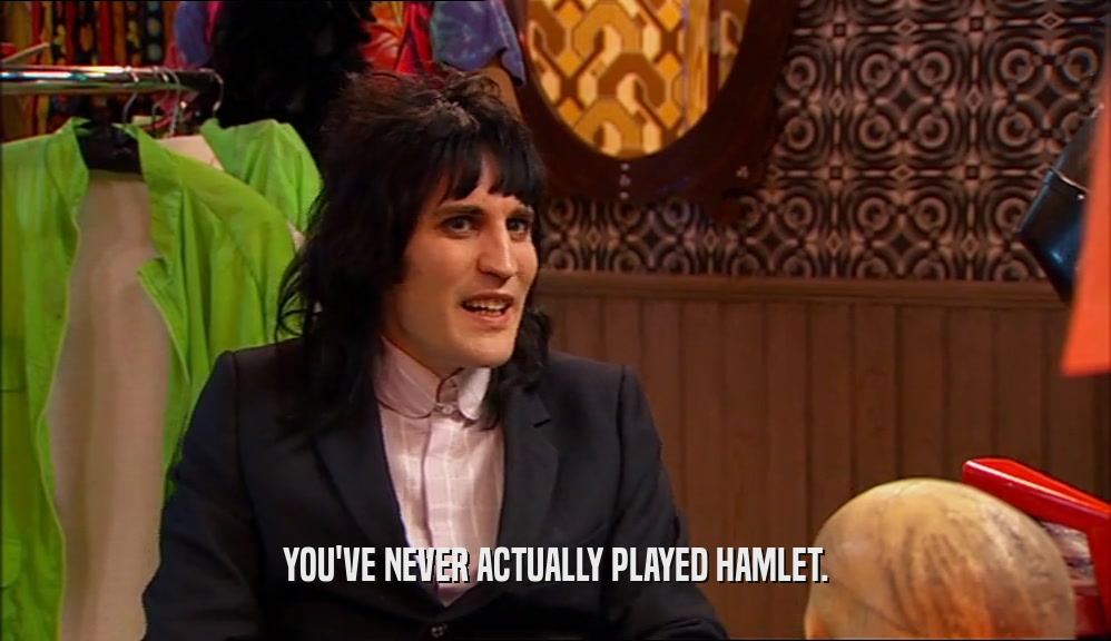 YOU'VE NEVER ACTUALLY PLAYED HAMLET.  