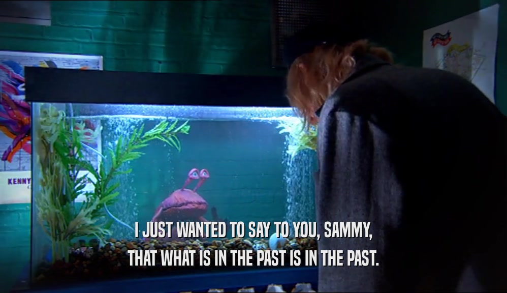 I JUST WANTED TO SAY TO YOU, SAMMY, THAT WHAT IS IN THE PAST IS IN THE PAST. 