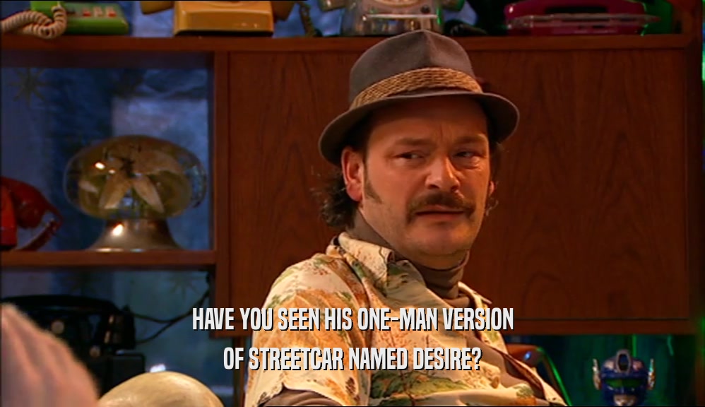 HAVE YOU SEEN HIS ONE-MAN VERSION
 OF STREETCAR NAMED DESIRE?
 